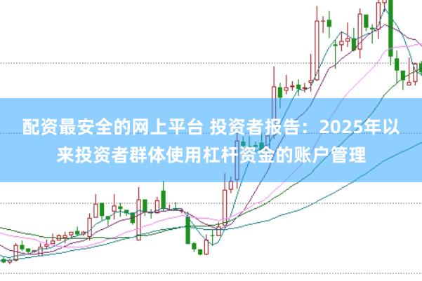 配资最安全的网上平台 投资者报告：2025年以来投资者群体使用杠杆资金的账户管理