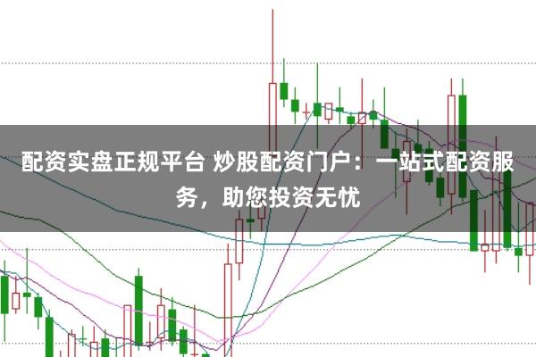 配资实盘正规平台 炒股配资门户:一站式配资服务,助您投资无忧