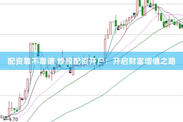 配资靠不靠谱 炒股配资开户:开启财富增值之路