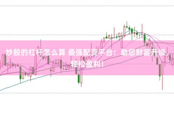 炒股的杠杆怎么算 最强配资平台：助您财富升级，轻松盈利！
