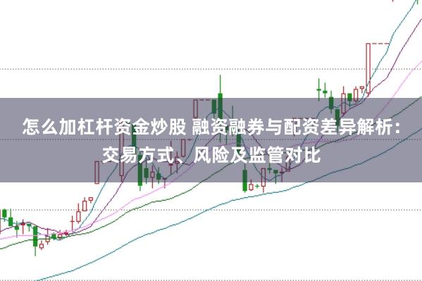 怎么加杠杆资金炒股 融资融券与配资差异解析：交易方式、风险及监管对比