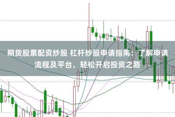期货股票配资炒股 杠杆炒股申请指南:了解申请流程及平台,轻松开启投资之路