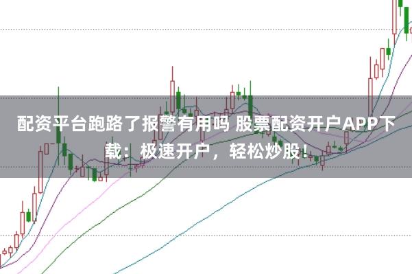 配资平台跑路了报警有用吗 股票配资开户APP下载：极速开户，轻松炒股！