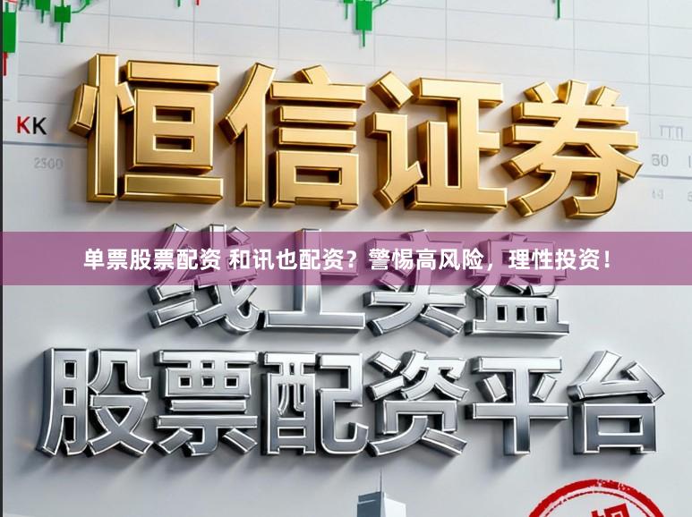 单票股票配资 和讯也配资？警惕高风险，理性投资！