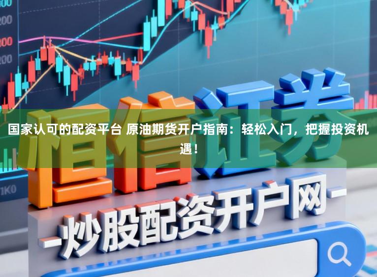国家认可的配资平台 原油期货开户指南：轻松入门，把握投资机遇！