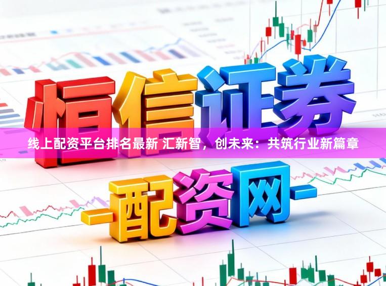 线上配资平台排名最新 汇新智，创未来：共筑行业新篇章