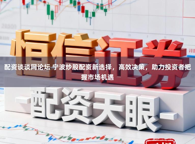 配资谈谈网论坛 宁波炒股配资新选择，高效决策，助力投资者把握市场机遇