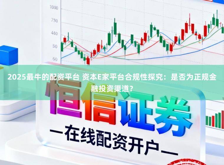 2025最牛的配资平台 资本E家平台合规性探究：是否为正规金融投资渠道？