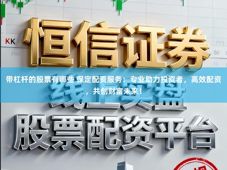 带杠杆的股票有哪些 保定配资服务：专业助力投资者，高效配资，共创财富未来！