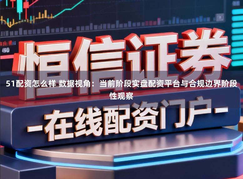 51配资怎么样 数据视角：当前阶段实盘配资平台与合规边界阶段性观察