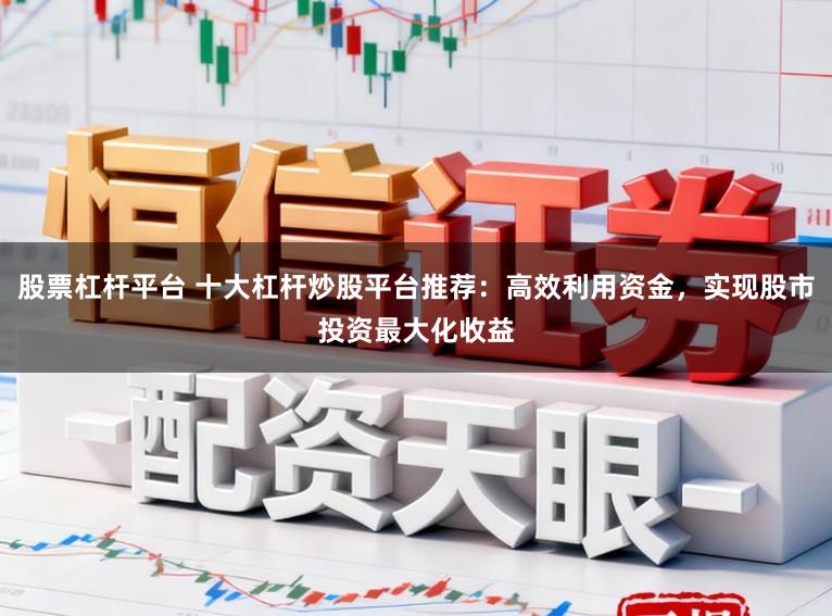 股票杠杆平台 十大杠杆炒股平台推荐：高效利用资金，实现股市投资最大化收益